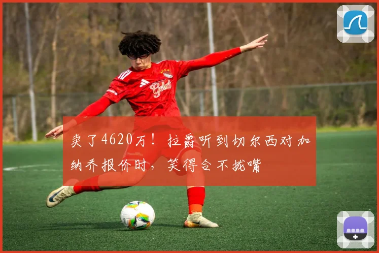 卖了4620万！拉爵听到切尔西对加纳乔报价时，笑得合不拢嘴