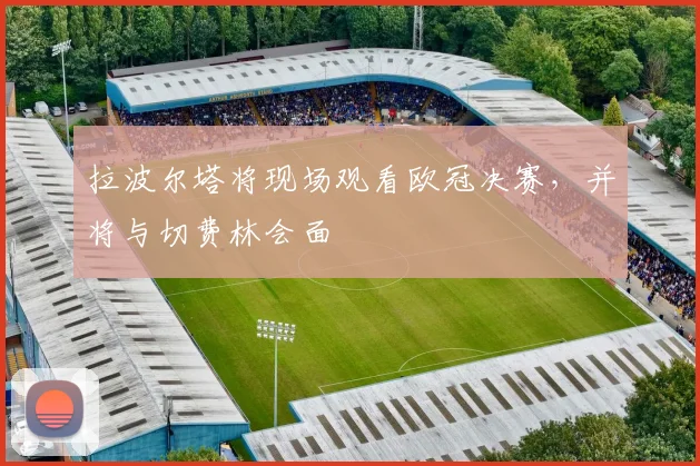 拉波尔塔将现场观看欧冠决赛，并将与切费林会面