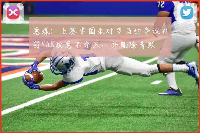 意媒：上赛季国米对罗马的争议判罚VAR故意不介入，并删除音频