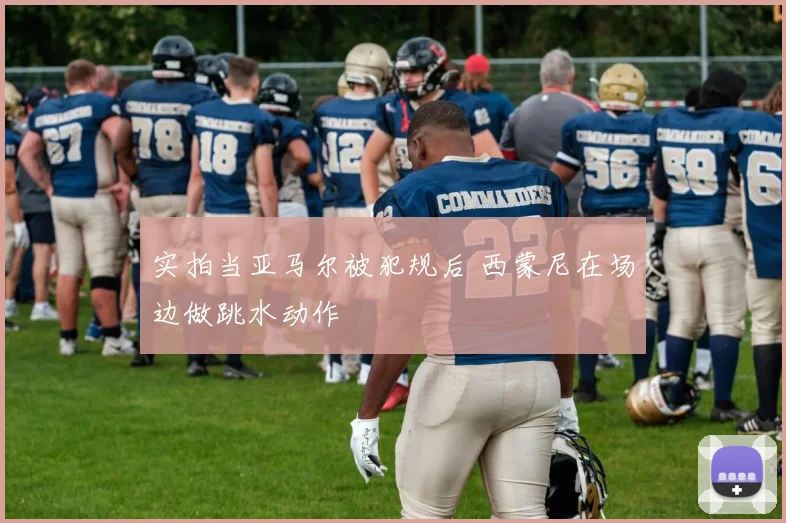 实拍当亚马尔被犯规后 西蒙尼在场边做跳水动作